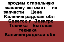 продам стиральную машинку автомат LG на запчасти  › Цена ­ 2 000 - Калининградская обл., Советск г. Электро-Техника » Бытовая техника   . Калининградская обл.